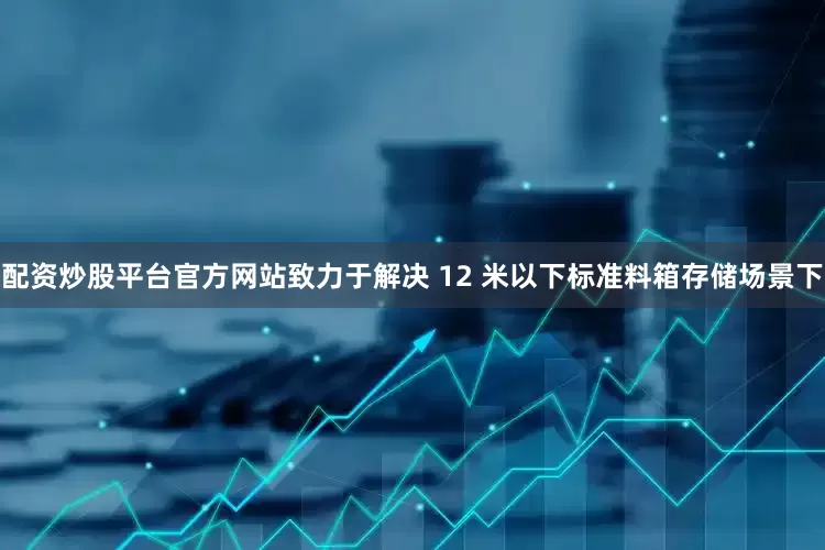 配资炒股平台官方网站致力于解决 12 米以下标准料箱存储场景下