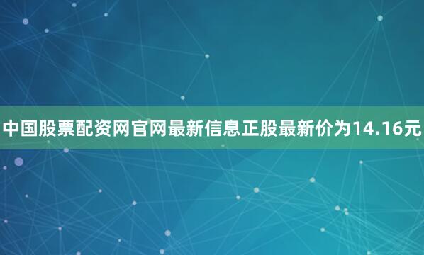 中国股票配资网官网最新信息正股最新价为14.16元