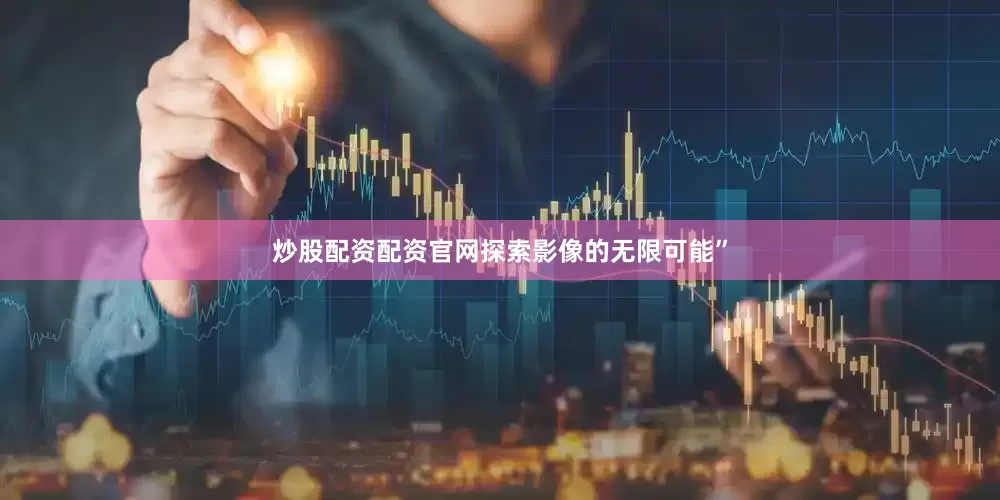 炒股配资配资官网探索影像的无限可能”