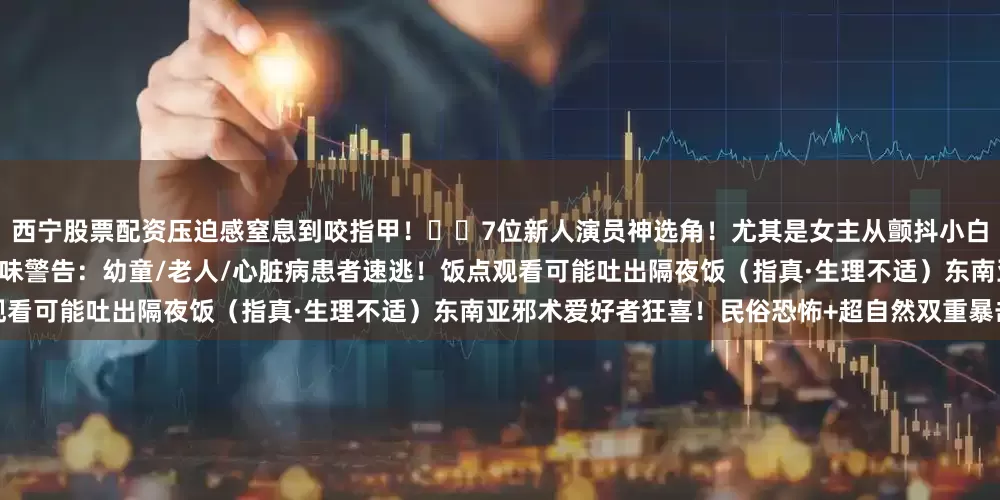 西宁股票配资压迫感窒息到咬指甲！▫️7位新人演员神选角！尤其是女主从颤抖小白花→黑化弑神者的演技暴击！⚠️ 重口味警告：幼童/老人/心脏病患者速逃！饭点观看可能吐出隔夜饭（指真·生理不适）东南亚邪术爱好者狂喜！民俗恐怖+超自然双重暴击