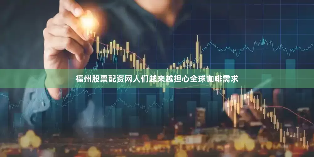 福州股票配资网人们越来越担心全球咖啡需求
