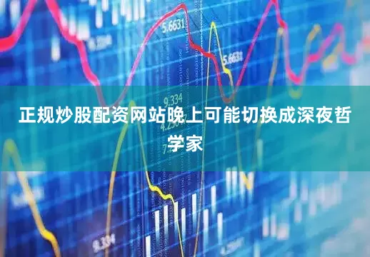 正规炒股配资网站晚上可能切换成深夜哲学家