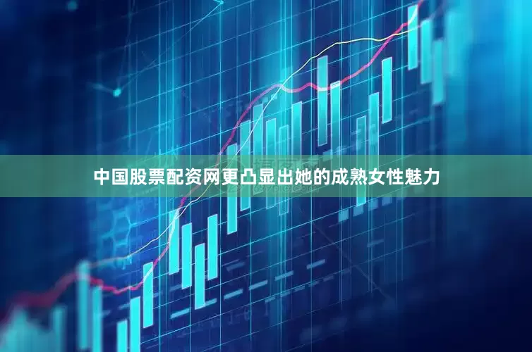 中国股票配资网更凸显出她的成熟女性魅力