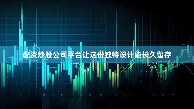 配资炒股公司平台让这份独特设计能长久留存
