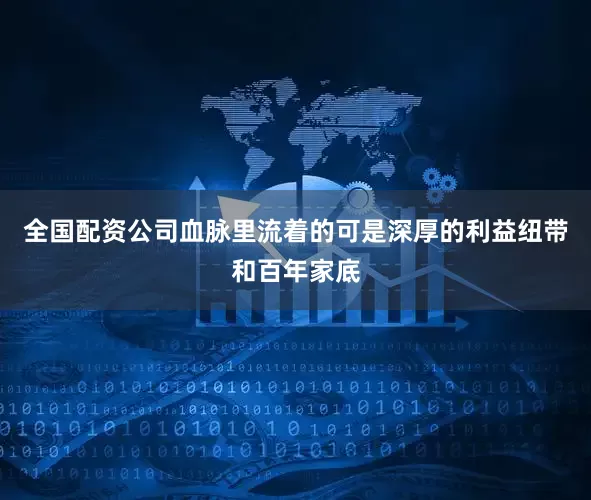 全国配资公司血脉里流着的可是深厚的利益纽带和百年家底