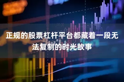 正规的股票杠杆平台都藏着一段无法复制的时光故事