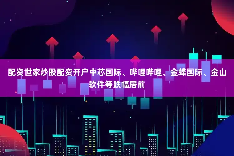 配资世家炒股配资开户中芯国际、哔哩哔哩、金蝶国际、金山软件等跌幅居前