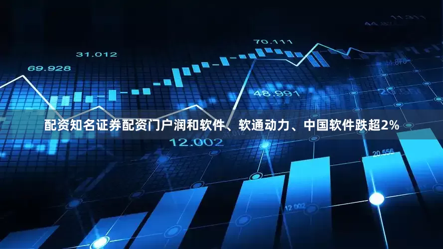 配资知名证券配资门户润和软件、软通动力、中国软件跌超2%