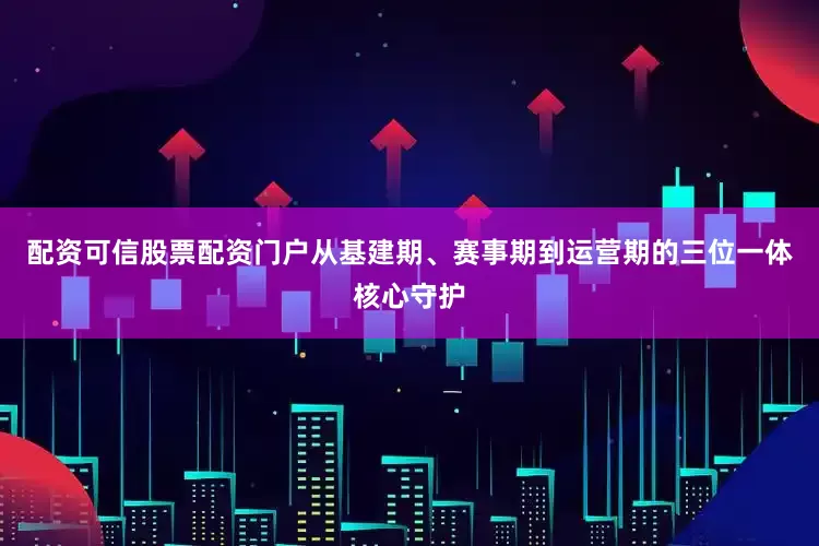 配资可信股票配资门户从基建期、赛事期到运营期的三位一体核心守护