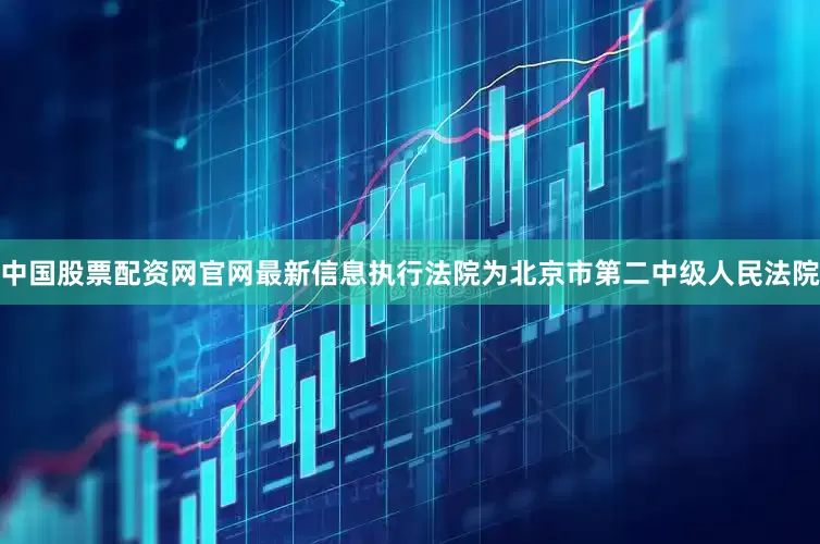 中国股票配资网官网最新信息执行法院为北京市第二中级人民法院