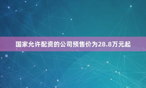 国家允许配资的公司预售价为28.8万元起