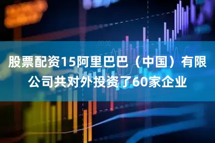 股票配资15阿里巴巴（中国）有限公司共对外投资了60家企业