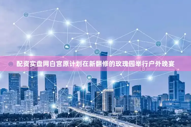 配资实盘网白宫原计划在新翻修的玫瑰园举行户外晚宴