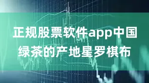 正规股票软件app中国绿茶的产地星罗棋布