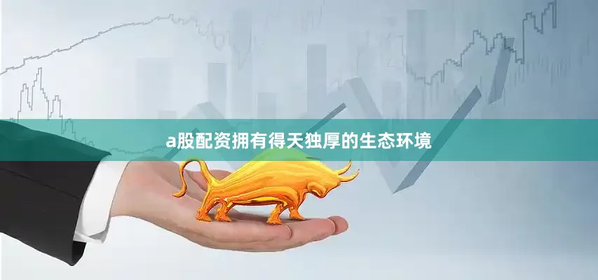 a股配资拥有得天独厚的生态环境