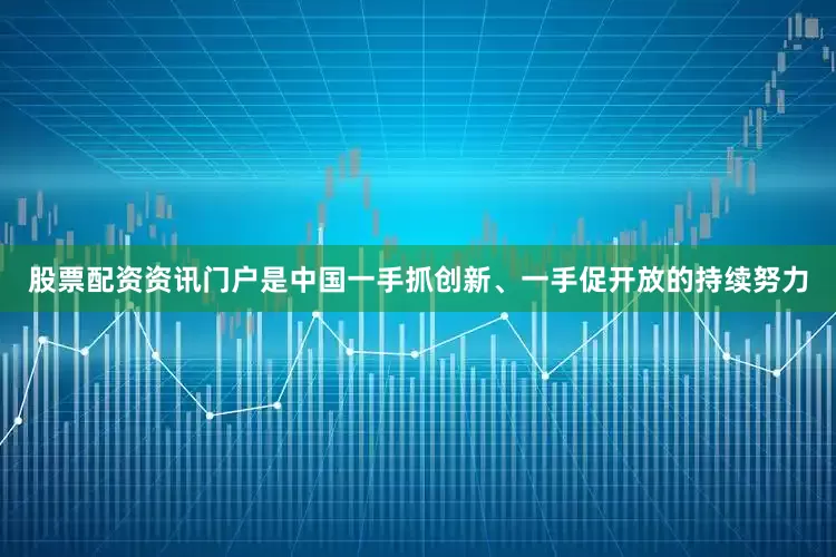 股票配资资讯门户是中国一手抓创新、一手促开放的持续努力