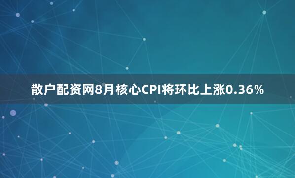 散户配资网8月核心CPI将环比上涨0.36%