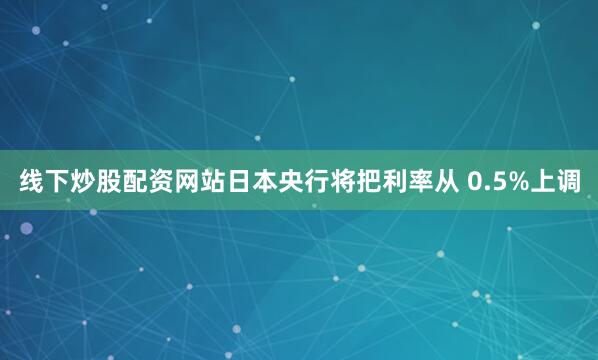 线下炒股配资网站日本央行将把利率从 0.5%上调