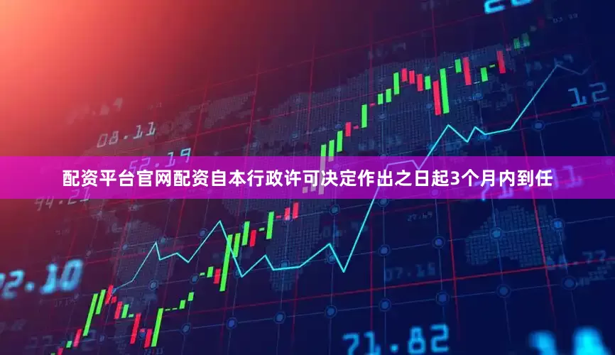 配资平台官网配资自本行政许可决定作出之日起3个月内到任