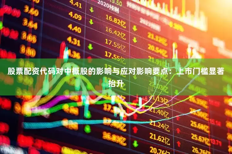 股票配资代码对中概股的影响与应对影响要点：上市门槛显著抬升