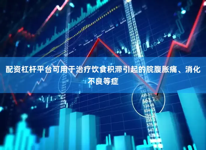 配资杠杆平台可用于治疗饮食积滞引起的脘腹胀痛、消化不良等症