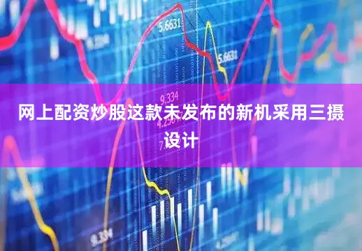网上配资炒股这款未发布的新机采用三摄设计