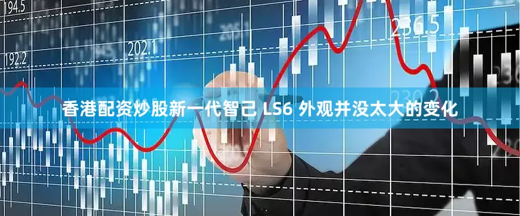 香港配资炒股新一代智己 LS6 外观并没太大的变化
