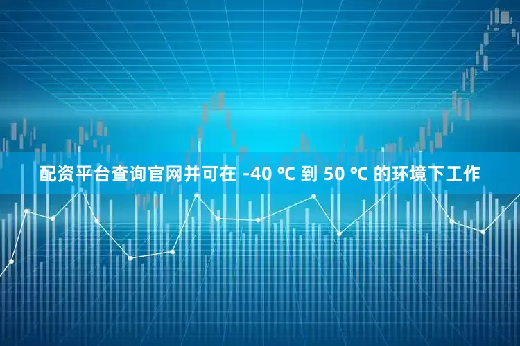 配资平台查询官网并可在 -40 ℃ 到 50 ℃ 的环境下工作