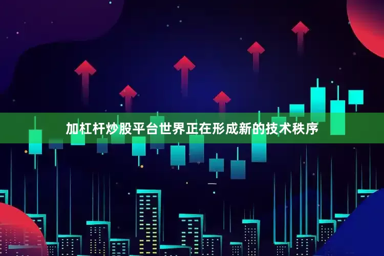 加杠杆炒股平台世界正在形成新的技术秩序