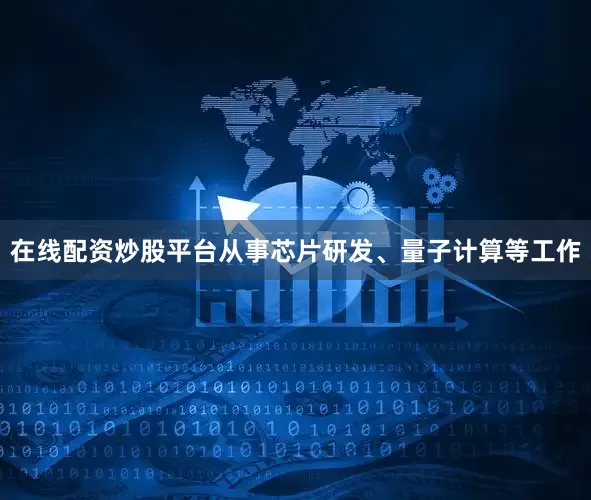 在线配资炒股平台从事芯片研发、量子计算等工作