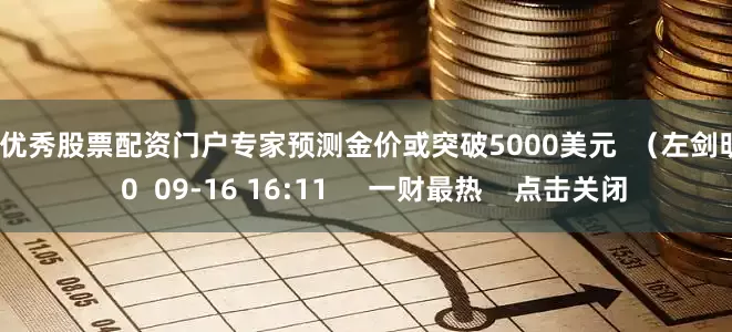 配资优秀股票配资门户专家预测金价或突破5000美元  （左剑明）    0  09-16 16:11     一财最热    点击关闭