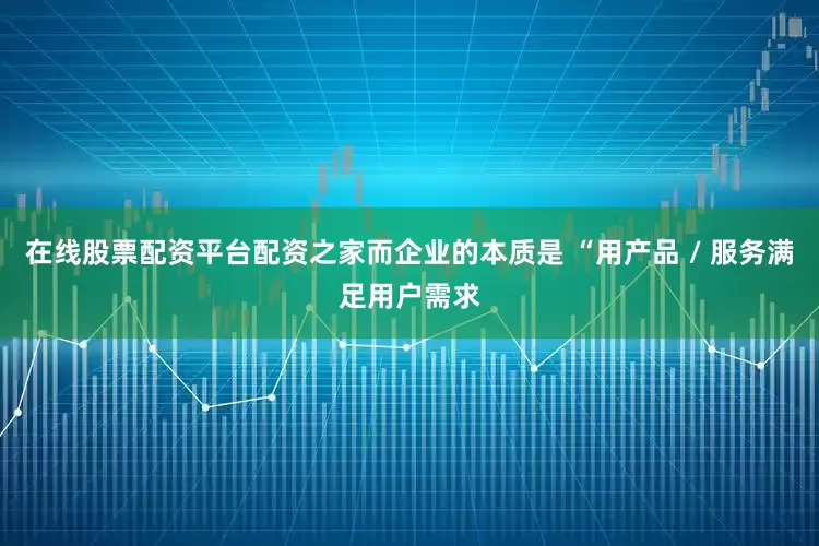 在线股票配资平台配资之家而企业的本质是 “用产品 / 服务满足用户需求