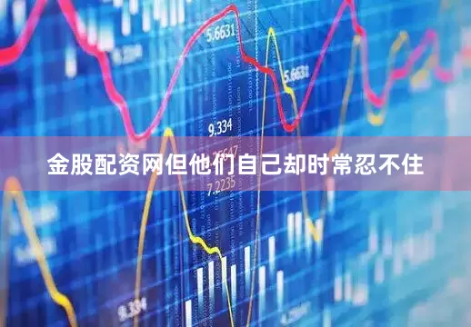 金股配资网但他们自己却时常忍不住