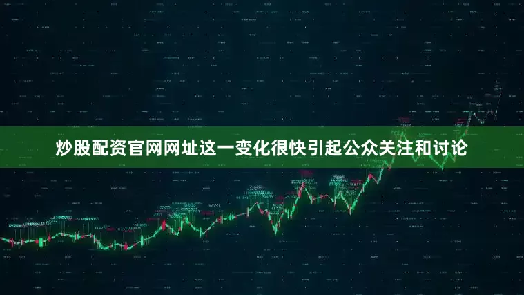 炒股配资官网网址这一变化很快引起公众关注和讨论