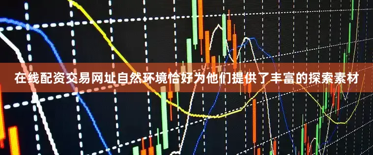 在线配资交易网址自然环境恰好为他们提供了丰富的探索素材