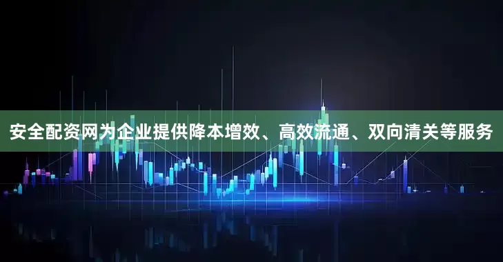 安全配资网为企业提供降本增效、高效流通、双向清关等服务
