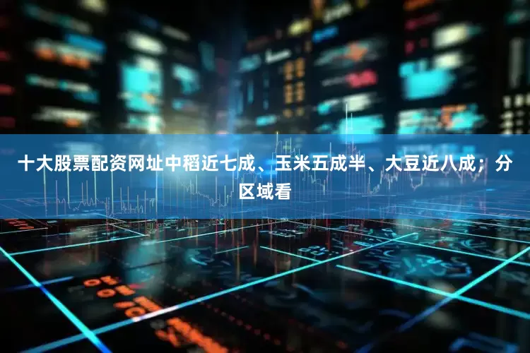 十大股票配资网址中稻近七成、玉米五成半、大豆近八成；分区域看
