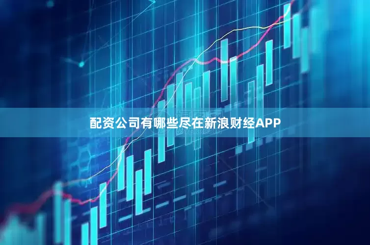 配资公司有哪些尽在新浪财经APP