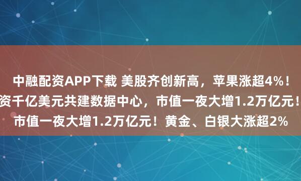 中融配资APP下载 美股齐创新高，苹果涨超4%！英伟达将向OpenAI投资千亿美元共建数据中心，市值一夜大增1.2万亿元！黄金、白银大涨超2%