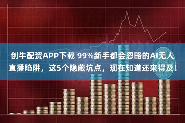 创牛配资APP下载 99%新手都会忽略的AI无人直播陷阱,这5个隐蔽坑点,现在知道还来得及!
