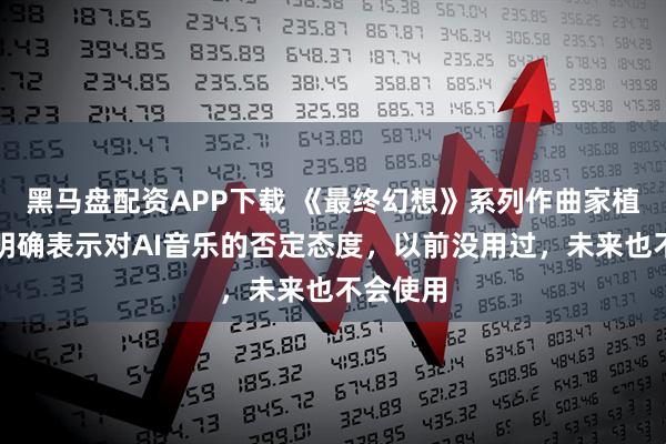 黑马盘配资APP下载 《最终幻想》系列作曲家植松伸夫明确表示对AI音乐的否定态度,以前没用过,未来也不会使用