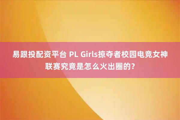 易跟投配资平台 PL Girls掠夺者校园电竞女神联赛究竟是怎么火出圈的？