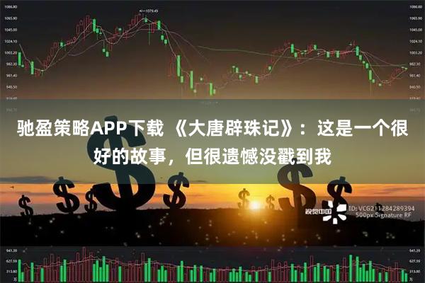 驰盈策略APP下载 《大唐辟珠记》:这是一个很好的故事,但很遗憾没戳到我