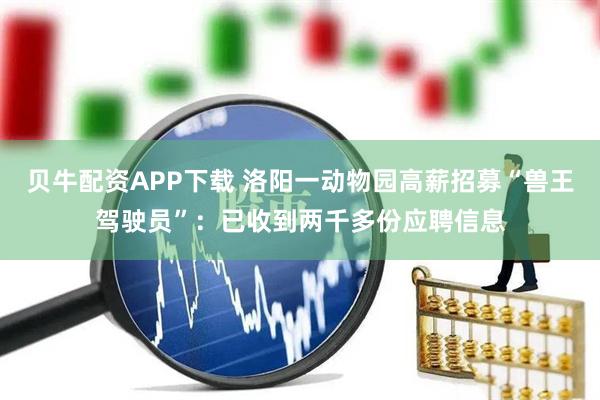 贝牛配资APP下载 洛阳一动物园高薪招募“兽王驾驶员”:已收到两千多份应聘信息