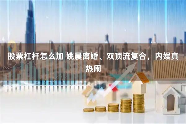 股票杠杆怎么加 姚晨离婚、双顶流复合，内娱真热闹