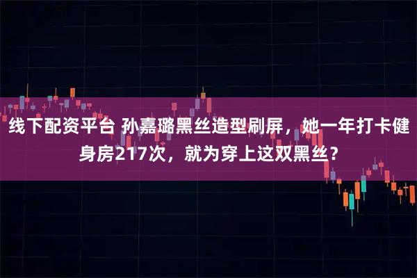 线下配资平台 孙嘉璐黑丝造型刷屏，她一年打卡健身房217次，就为穿上这双黑丝？