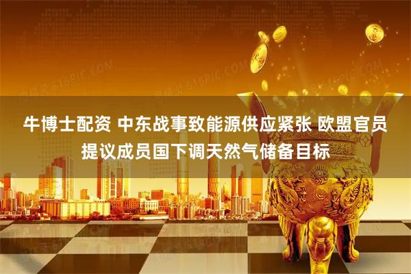 牛博士配资 中东战事致能源供应紧张 欧盟官员提议成员国下调天然气储备目标