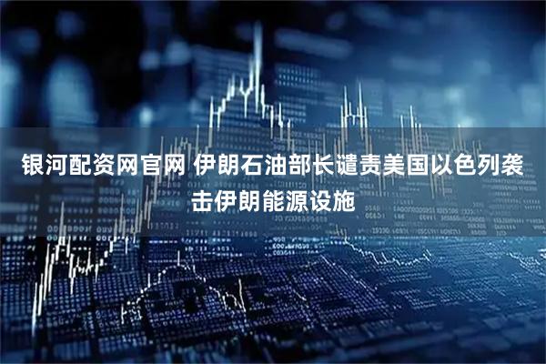 银河配资网官网 伊朗石油部长谴责美国以色列袭击伊朗能源设施