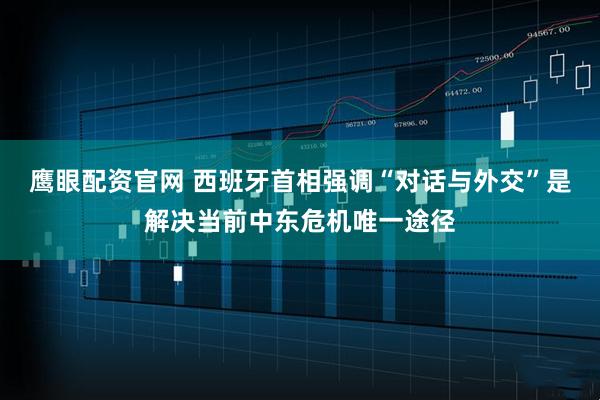 鹰眼配资官网 西班牙首相强调“对话与外交”是解决当前中东危机唯一途径