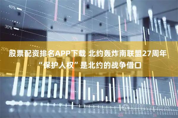 股票配资排名APP下载 北约轰炸南联盟27周年 “保护人权”是北约的战争借口